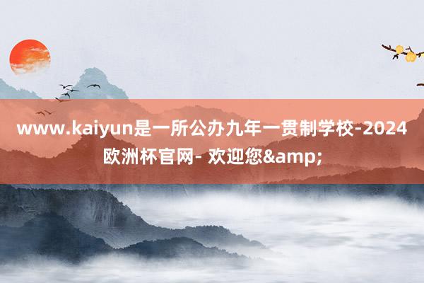 www.kaiyun是一所公办九年一贯制学校-2024欧洲杯官网- 欢迎您&