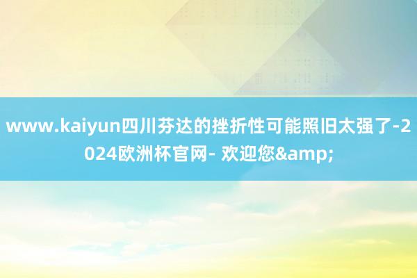 www.kaiyun四川芬达的挫折性可能照旧太强了-2024欧洲杯官网- 欢迎您&
