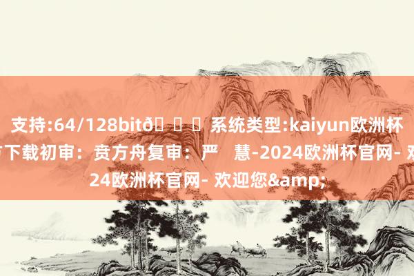支持:64/128bit🍏系统类型:kaiyun欧洲杯appApp官方下载初审：贲方舟复审：严   慧-2024欧洲杯官网- 欢迎您&