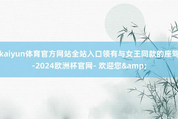 kaiyun体育官方网站全站入口领有与女王同款的座驾-2024欧洲杯官网- 欢迎您&