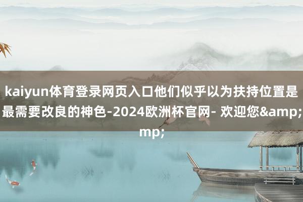 kaiyun体育登录网页入口他们似乎以为扶持位置是最需要改良的神色-2024欧洲杯官网- 欢迎您&