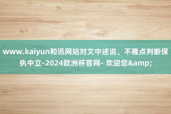 www.kaiyun和讯网站对文中述说、不雅点判断保执中立-2024欧洲杯官网- 欢迎您&