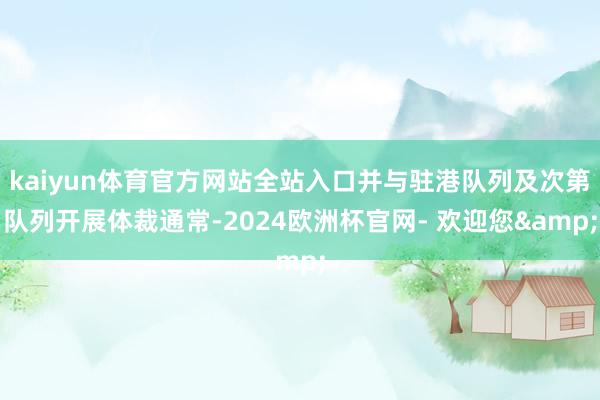 kaiyun体育官方网站全站入口并与驻港队列及次第队列开展体裁通常-2024欧洲杯官网- 欢迎您&