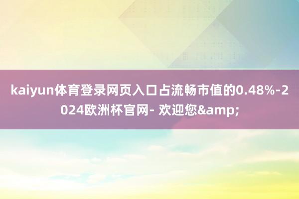 kaiyun体育登录网页入口占流畅市值的0.48%-2024欧洲杯官网- 欢迎您&