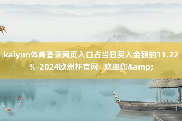 kaiyun体育登录网页入口占当日买入金额的11.22%-2024欧洲杯官网- 欢迎您&
