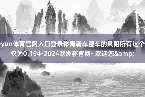 开yun体育官网入口登录体育新车整车的风阻所有这个词仅为0.194-2024欧洲杯官网- 欢迎您&