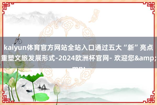 kaiyun体育官方网站全站入口通过五大“新”亮点重塑文旅发展形式-2024欧洲杯官网- 欢迎您&