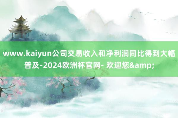 www.kaiyun公司交易收入和净利润同比得到大幅普及-2024欧洲杯官网- 欢迎您&