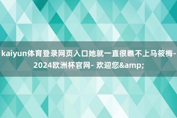 kaiyun体育登录网页入口她就一直很瞧不上马筱梅-2024欧洲杯官网- 欢迎您&