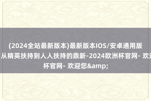 (2024全站最新版本)最新版本IOS/安卓通用版扶持呈现了从精英扶持到人人扶持的鼎新-2024欧洲杯官网- 欢迎您&