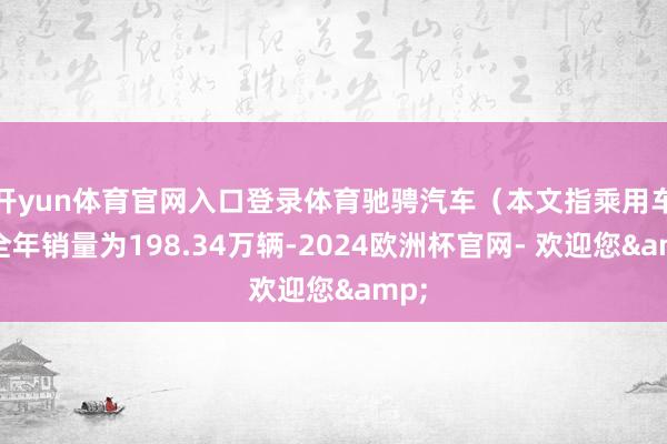 开yun体育官网入口登录体育驰骋汽车（本文指乘用车）全年销量为198.34万辆-2024欧洲杯官网- 欢迎您&