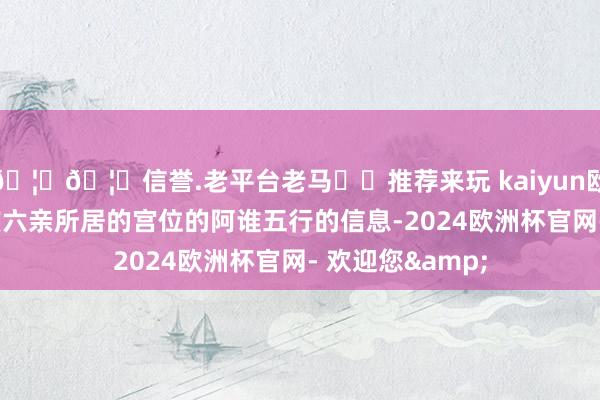 🦄🦄信誉.老平台老马✔️推荐来玩 kaiyun欧洲杯app既看该六亲所居的宫位的阿谁五行的信息-2024欧洲杯官网- 欢迎您&