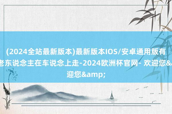 (2024全站最新版本)最新版本IOS/安卓通用版有一位老东说念主在车说念上走-2024欧洲杯官网- 欢迎您&