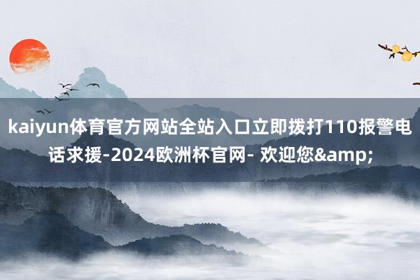 kaiyun体育官方网站全站入口立即拨打110报警电话求援-2024欧洲杯官网- 欢迎您&