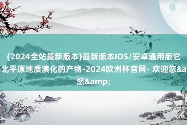 (2024全站最新版本)最新版本IOS/安卓通用版它是华北平原地质演化的产物-2024欧洲杯官网- 欢迎您&