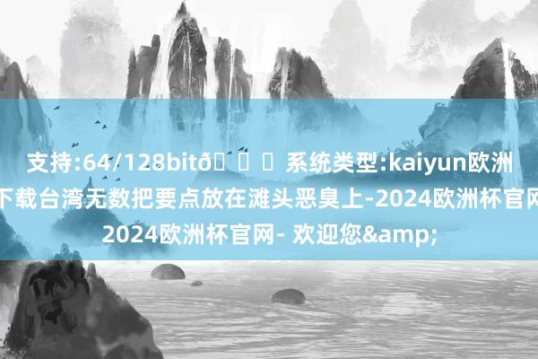 支持:64/128bit🍏系统类型:kaiyun欧洲杯appApp官方下载台湾无数把要点放在滩头恶臭上-2024欧洲杯官网- 欢迎您&