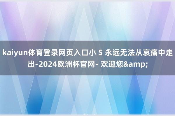 kaiyun体育登录网页入口小 S 永远无法从哀痛中走出-2024欧洲杯官网- 欢迎您&