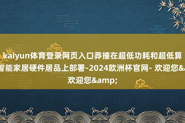 kaiyun体育登录网页入口莽撞在超低功耗和超低算力的智能家居硬件居品上部署-2024欧洲杯官网- 欢迎您&