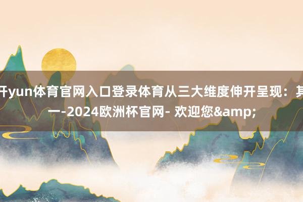 开yun体育官网入口登录体育从三大维度伸开呈现：其一-2024欧洲杯官网- 欢迎您&