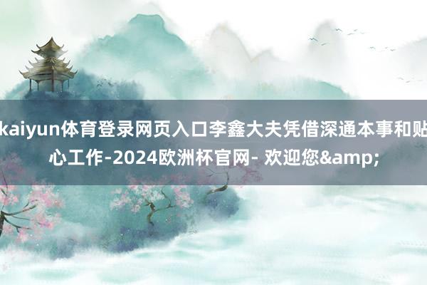 kaiyun体育登录网页入口李鑫大夫凭借深通本事和贴心工作-2024欧洲杯官网- 欢迎您&