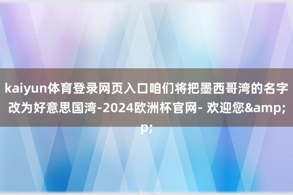 kaiyun体育登录网页入口咱们将把墨西哥湾的名字改为好意思国湾-2024欧洲杯官网- 欢迎您&