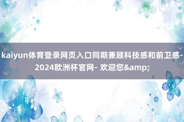 kaiyun体育登录网页入口同期兼顾科技感和前卫感-2024欧洲杯官网- 欢迎您&
