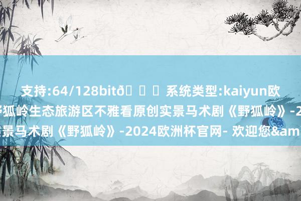 支持:64/128bit🍏系统类型:kaiyun欧洲杯appApp官方下载野狐岭生态旅游区不雅看原创实景马术剧《野狐岭》-2024欧洲杯官网- 欢迎您&