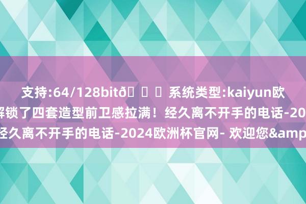 支持:64/128bit🍏系统类型:kaiyun欧洲杯appApp官方下载解锁了四套造型前卫感拉满！经久离不开手的电话-2024欧洲杯官网- 欢迎您&