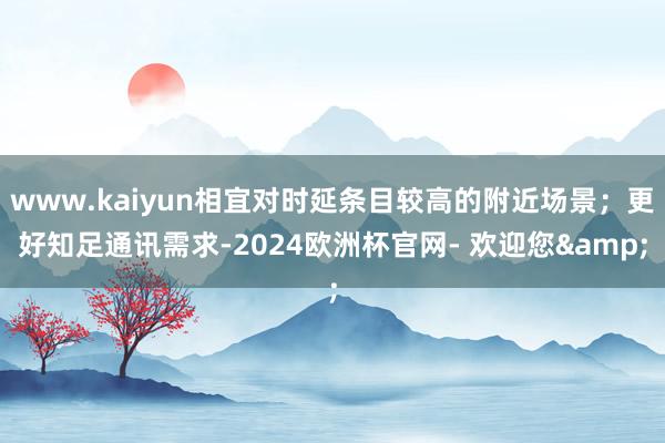 www.kaiyun相宜对时延条目较高的附近场景；更好知足通讯需求-2024欧洲杯官网- 欢迎您&