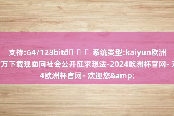 支持:64/128bit🍏系统类型:kaiyun欧洲杯appApp官方下载现面向社会公开征求想法-2024欧洲杯官网- 欢迎您&