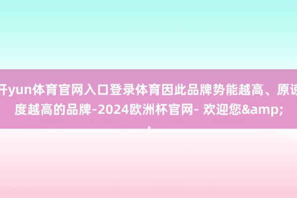 开yun体育官网入口登录体育因此品牌势能越高、原谅度越高的品牌-2024欧洲杯官网- 欢迎您&