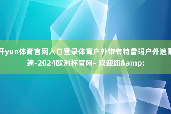 开yun体育官网入口登录体育户外带有特鲁玛户外遮阳篷-2024欧洲杯官网- 欢迎您&