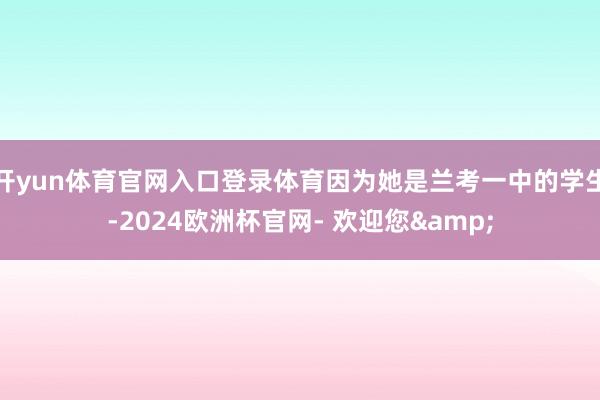 开yun体育官网入口登录体育因为她是兰考一中的学生-2024欧洲杯官网- 欢迎您&
