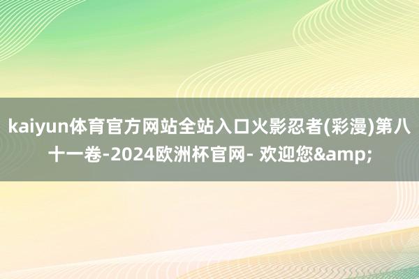 kaiyun体育官方网站全站入口火影忍者(彩漫)第八十一卷-2024欧洲杯官网- 欢迎您&