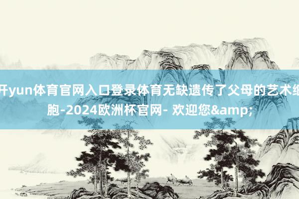 开yun体育官网入口登录体育无缺遗传了父母的艺术细胞-2024欧洲杯官网- 欢迎您&