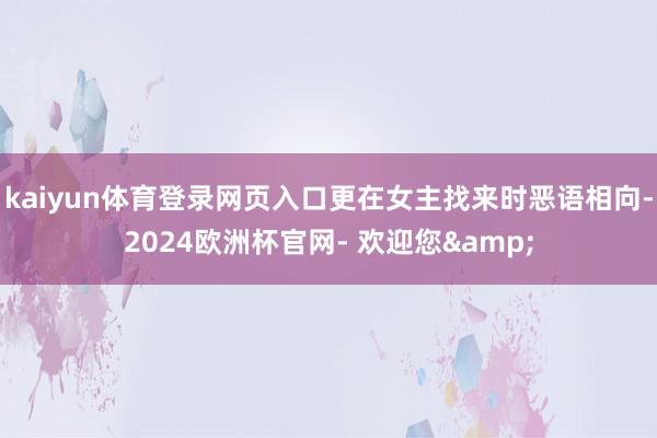 kaiyun体育登录网页入口更在女主找来时恶语相向-2024欧洲杯官网- 欢迎您&