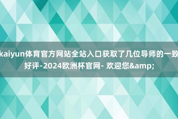 kaiyun体育官方网站全站入口获取了几位导师的一致好评-2024欧洲杯官网- 欢迎您&