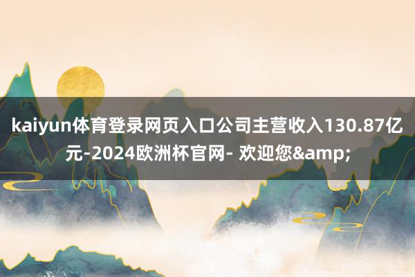 kaiyun体育登录网页入口公司主营收入130.87亿元-2024欧洲杯官网- 欢迎您&