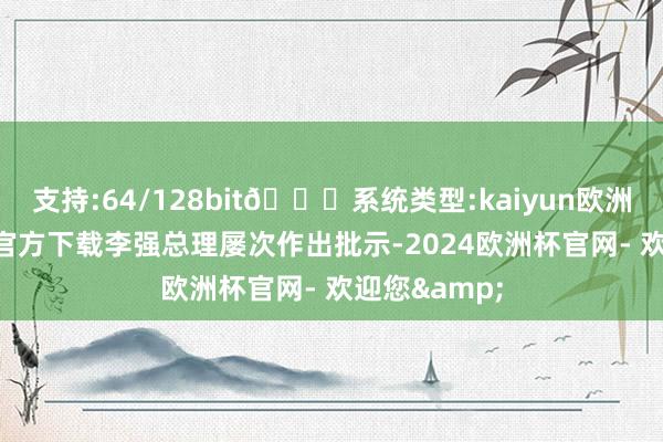 支持:64/128bit🍏系统类型:kaiyun欧洲杯appApp官方下载李强总理屡次作出批示-2024欧洲杯官网- 欢迎您&
