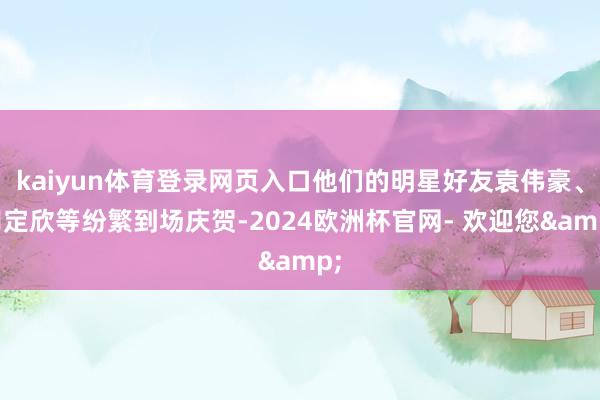 kaiyun体育登录网页入口他们的明星好友袁伟豪、胡定欣等纷繁到场庆贺-2024欧洲杯官网- 欢迎您&