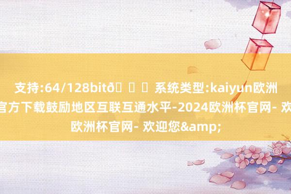 支持:64/128bit🍏系统类型:kaiyun欧洲杯appApp官方下载鼓励地区互联互通水平-2024欧洲杯官网- 欢迎您&