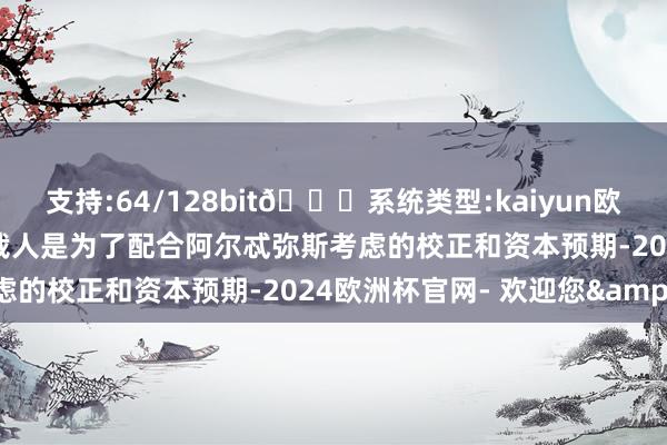 支持:64/128bit🍏系统类型:kaiyun欧洲杯appApp官方下载裁人是为了配合阿尔忒弥斯考虑的校正和资本预期-2024欧洲杯官网- 欢迎您&