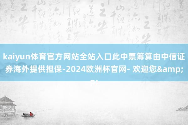 kaiyun体育官方网站全站入口此中票筹算由中信证券海外提供担保-2024欧洲杯官网- 欢迎您&