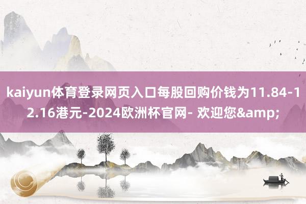 kaiyun体育登录网页入口每股回购价钱为11.84-12.16港元-2024欧洲杯官网- 欢迎您&
