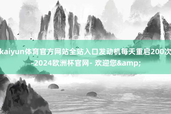 kaiyun体育官方网站全站入口发动机每天重启200次-2024欧洲杯官网- 欢迎您&