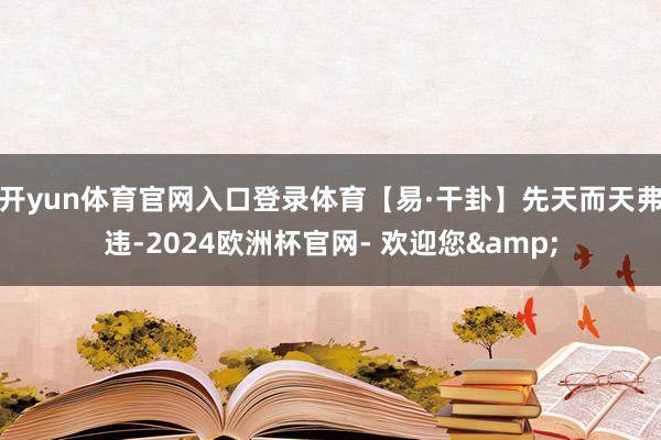 开yun体育官网入口登录体育【易·干卦】先天而天弗违-2024欧洲杯官网- 欢迎您&
