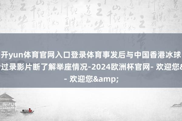 开yun体育官网入口登录体育事发后与中国香港冰球总和会过录影片断了解举座情况-2024欧洲杯官网- 欢迎您&