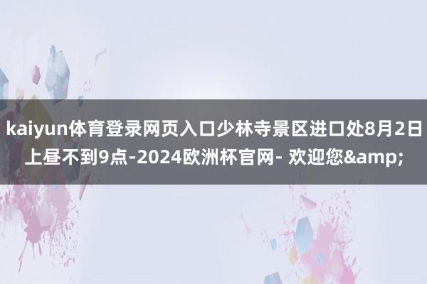 kaiyun体育登录网页入口少林寺景区进口处8月2日上昼不到9点-2024欧洲杯官网- 欢迎您&