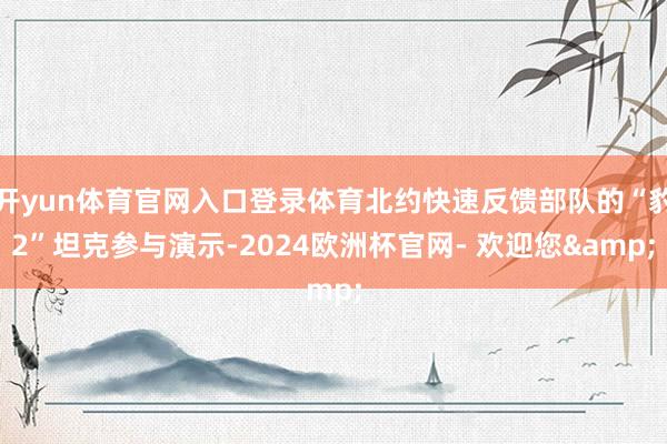 开yun体育官网入口登录体育北约快速反馈部队的“豹2”坦克参与演示-2024欧洲杯官网- 欢迎您&
