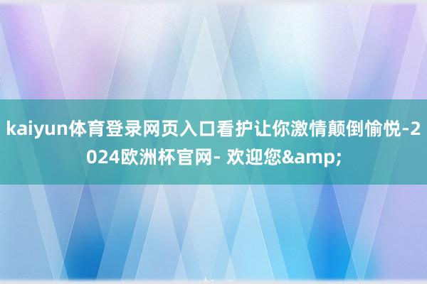 kaiyun体育登录网页入口看护让你激情颠倒愉悦-2024欧洲杯官网- 欢迎您&